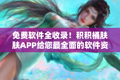 免費軟件全收錄！積積桶膚膚APP給您最全面的軟件資源合集