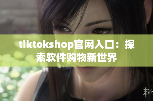 tiktokshop官網入口：探索軟件購物新世界