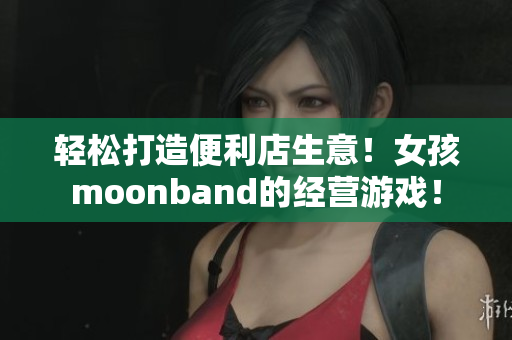 輕松打造便利店生意！女孩moonband的經(jīng)營游戲！