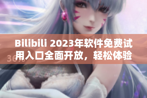 Bilibili 2023年軟件免費試用入口全面開放，輕松體驗最新潮軟件