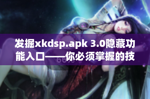 發(fā)掘xkdsp.apk 3.0隱藏功能入口——你必須掌握的技巧！