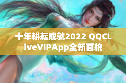 十年耕耘成就2022 QQCLiveVIPApp全新面貌