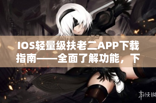 IOS輕量級扶老二APP下載指南——全面了解功能，下載即享優質體驗！