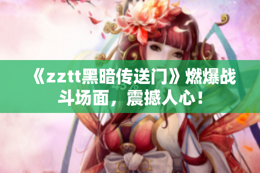 《zztt黑暗傳送門》燃爆戰斗場面，震撼人心！