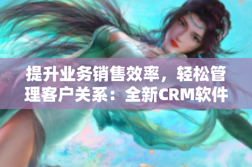 提升業務銷售效率，輕松管理客戶關系：全新CRM軟件解決方案