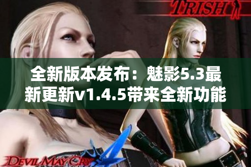 全新版本發布：魅影5.3最新更新v1.4.5帶來全新功能