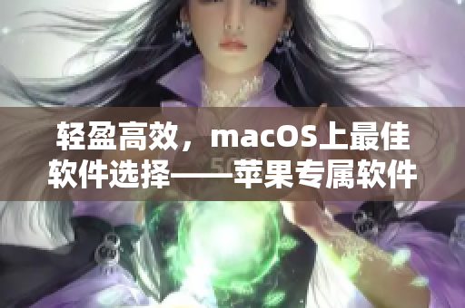 輕盈高效，macOS上最佳軟件選擇——蘋果專屬軟件91輕量版