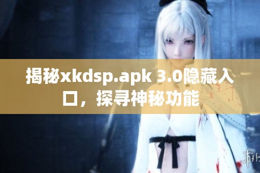 揭秘xkdsp.apk 3.0隱藏入口，探尋神秘功能