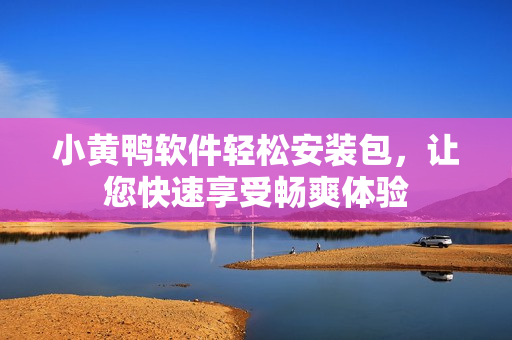 小黃鴨軟件輕松安裝包，讓您快速享受暢爽體驗(yàn)