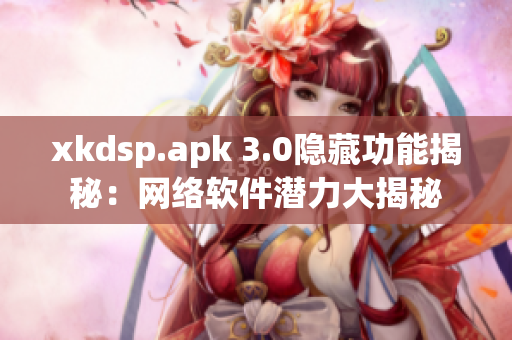 xkdsp.apk 3.0隱藏功能揭秘：網(wǎng)絡(luò)軟件潛力大揭秘