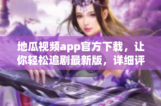 地瓜視頻app官方下載，讓你輕松追劇最新版，詳細評測！