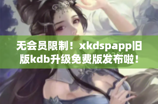 無會員限制！xkdspapp舊版kdb升級免費版發布啦！