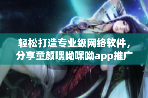 輕松打造專業級網絡軟件，分享童顏嘿呦嘿呦app推廣方案