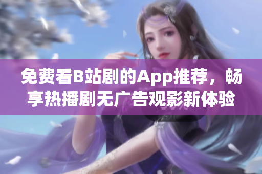 免費看B站劇的App推薦，暢享熱播劇無廣告觀影新體驗