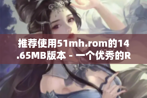 推薦使用51mh.rom的14.65MB版本 - 一個(gè)優(yōu)秀的ROM刷機(jī)必備軟件