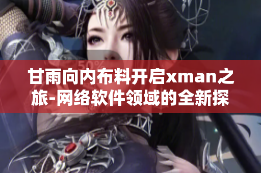 甘雨向內布料開啟xman之旅-網絡軟件領域的全新探索