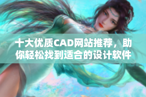 十大優質CAD網站推薦，助你輕松找到適合的設計軟件