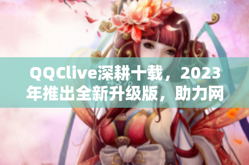 QQClive深耕十載，2023年推出全新升級版，助力網絡直播行業