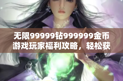 無限99999鉆999999金幣游戲玩家福利攻略，輕松獲取高額資源！