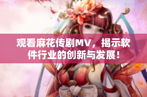 觀看麻花傳劇MV，揭示軟件行業的創新與發展！