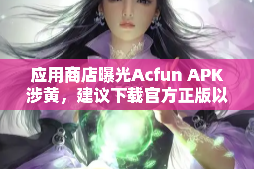 應(yīng)用商店曝光Acfun APK涉黃，建議下載官方正版以免流鼻血