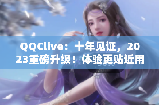 QQClive：十年見證，2023重磅升級！體驗更貼近用戶需求