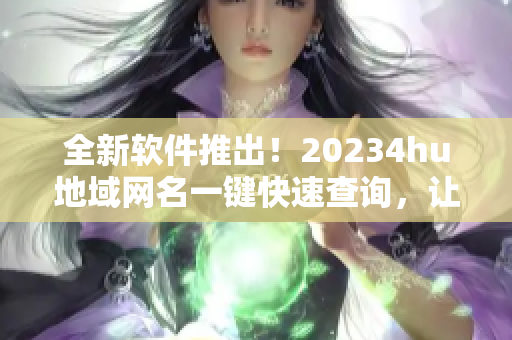 全新軟件推出！20234hu地域網名一鍵快速查詢，讓你暢玩網游不再受地域限制！