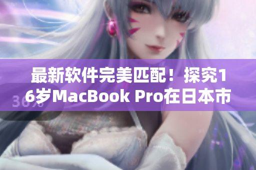 最新軟件完美匹配！探究16歲MacBook Pro在日本市場的表現如何？