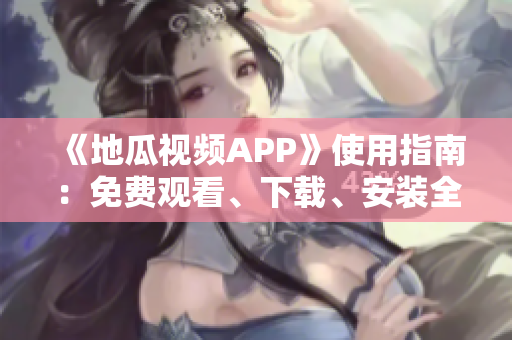 《地瓜視頻APP》使用指南：免費(fèi)觀看、下載、安裝全攻略