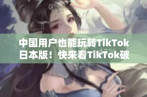 中國用戶也能玩轉TikTok日本版！快來看TikTok破解方法