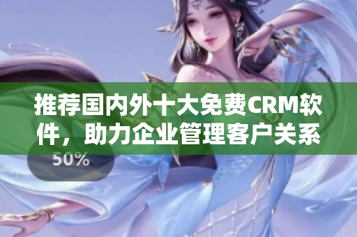 推薦國內外十大免費CRM軟件，助力企業管理客戶關系！