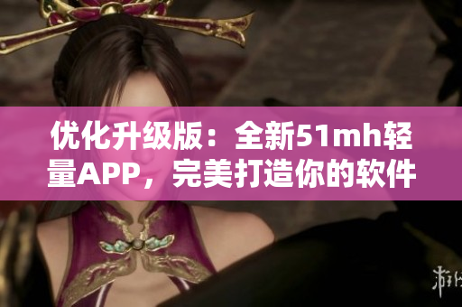 優化升級版：全新51mh輕量APP，完美打造你的軟件體驗