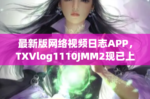 最新版網絡視頻日志APP，TXVlog1110JMM2現已上線