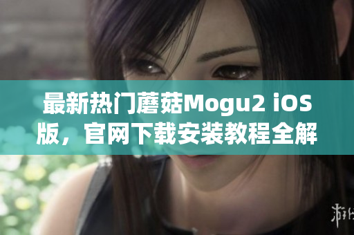 最新熱門蘑菇Mogu2 iOS版，官網(wǎng)下載安裝教程全解析！