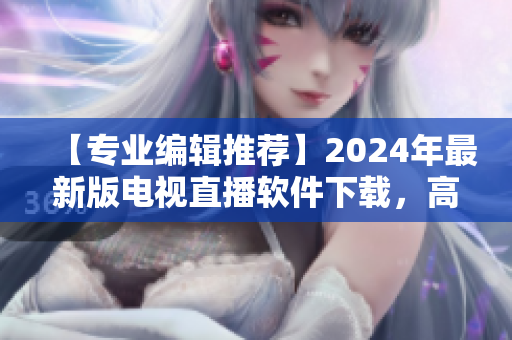 【專業編輯推薦】2024年最新版電視直播軟件下載，高清畫質、流暢體驗！