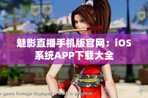 魅影直播手機版官網：iOS系統APP下載大全