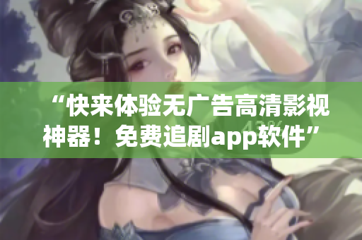 “快來體驗無廣告高清影視神器！免費追劇app軟件”