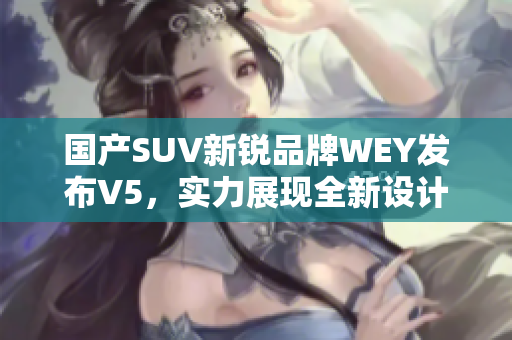 國產SUV新銳品牌WEY發布V5，實力展現全新設計與高端配置