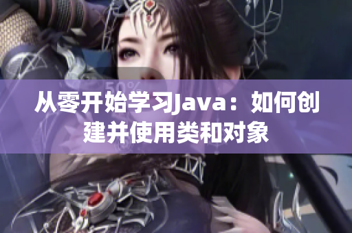 從零開始學習Java：如何創建并使用類和對象