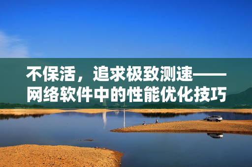 不保活，追求極致測速——網絡軟件中的性能優化技巧