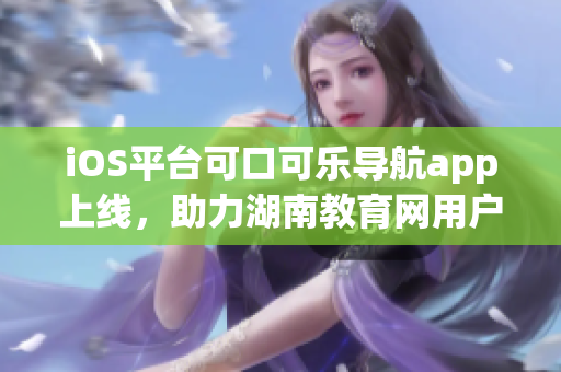 iOS平臺可口可樂導航app上線，助力湖南教育網用戶暢游軟件世界