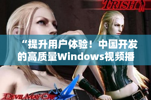 “提升用戶體驗！中國開發的高質量Windows視頻播放器”