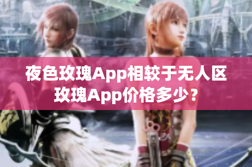 夜色玫瑰App相較于無人區玫瑰App價格多少？