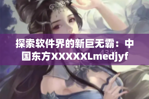 探索軟件界的新巨無霸：中國東方XXXXXLmedjyf