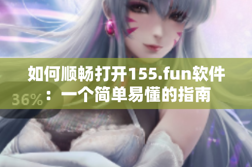 如何順暢打開155.fun軟件：一個簡單易懂的指南