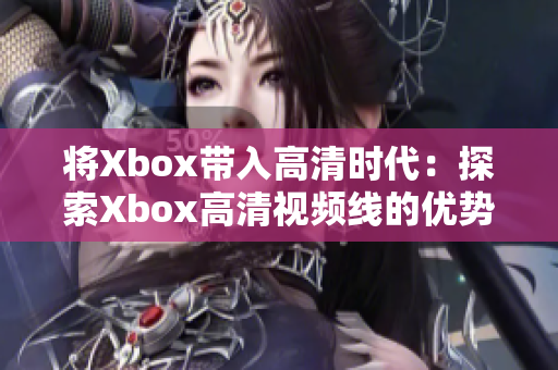 將Xbox帶入高清時代：探索Xbox高清視頻線的優(yōu)勢與應(yīng)用