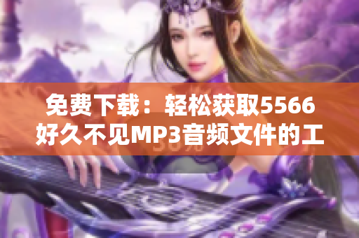 免費(fèi)下載：輕松獲取5566好久不見(jiàn)MP3音頻文件的工具軟件