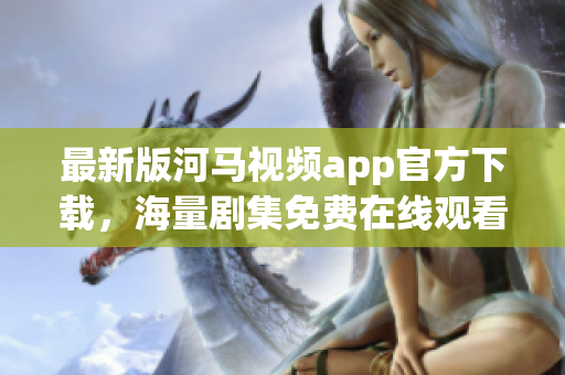 最新版河馬視頻app官方下載，海量劇集免費在線觀看