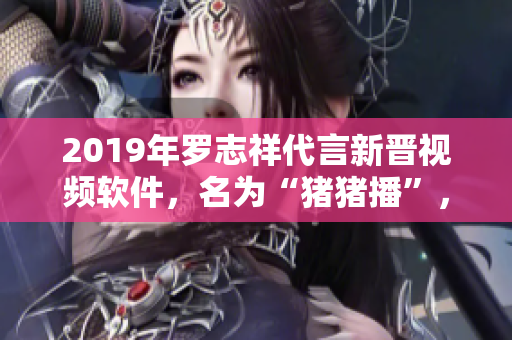 2019年羅志祥代言新晉視頻軟件，名為“豬豬播”，全新上線！