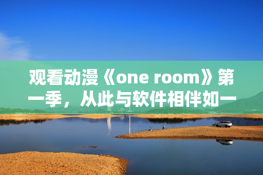 觀看動漫《one room》第一季，從此與軟件相伴如一